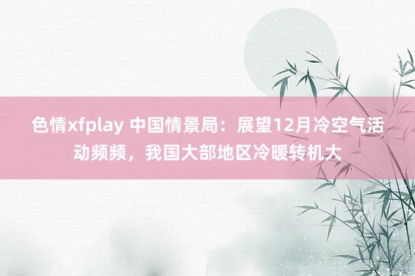 色情xfplay 中国情景局：展望12月冷空气活动频频，我国大部地区冷暖转机大