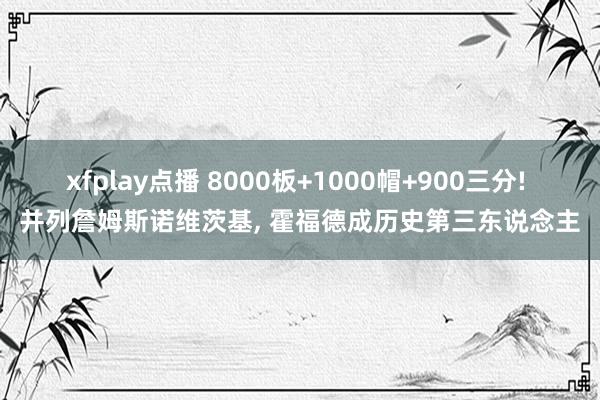 xfplay点播 8000板+1000帽+900三分! 并列詹姆斯诺维茨基， 霍福德成历史第三东说念主