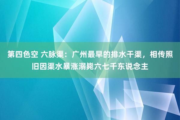 第四色空 六脉渠：广州最早的排水干渠，相传照旧因渠水暴涨溺毙六七千东说念主