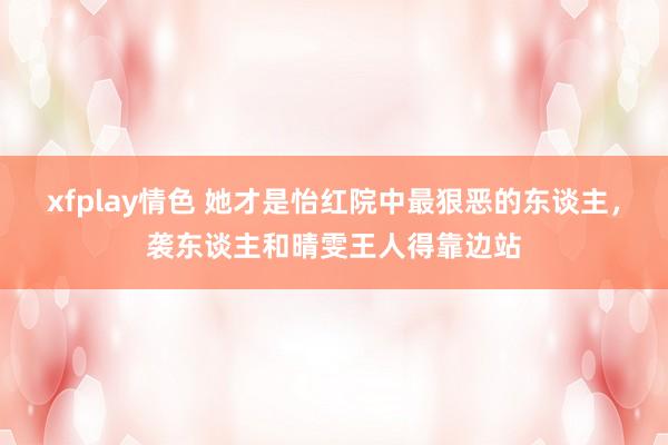 xfplay情色 她才是怡红院中最狠恶的东谈主，袭东谈主和晴雯王人得靠边站