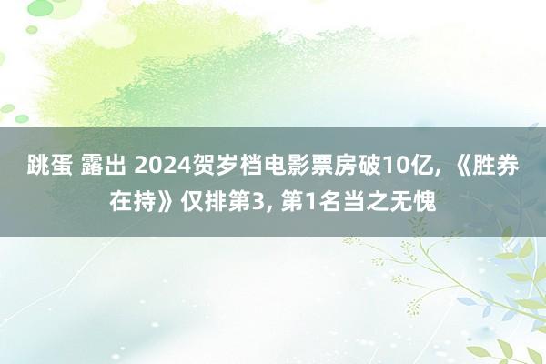 跳蛋 露出 2024贺岁档电影票房破10亿， 《胜券在持》仅排第3， 第1名当之无愧