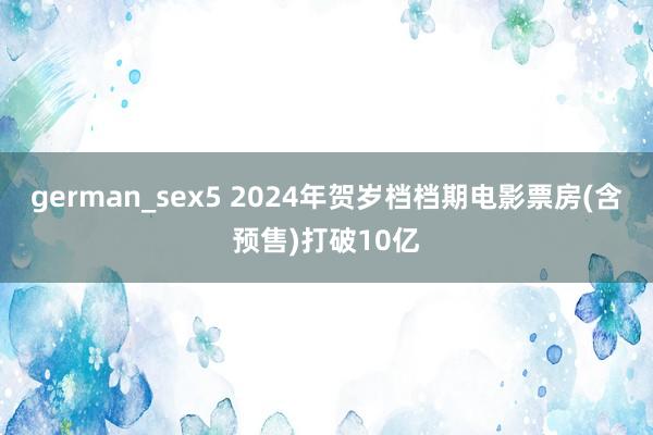 german_sex5 2024年贺岁档档期电影票房(含预售)打破10亿