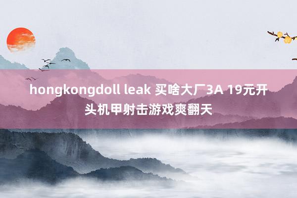 hongkongdoll leak 买啥大厂3A 19元开头机甲射击游戏爽翻天