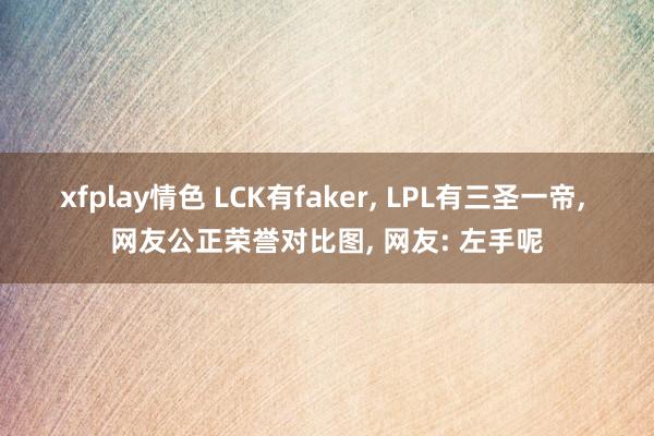 xfplay情色 LCK有faker， LPL有三圣一帝， 网友公正荣誉对比图， 网友: 左手呢