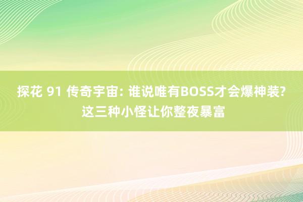 探花 91 传奇宇宙: 谁说唯有BOSS才会爆神装? 这三种小怪让你整夜暴富