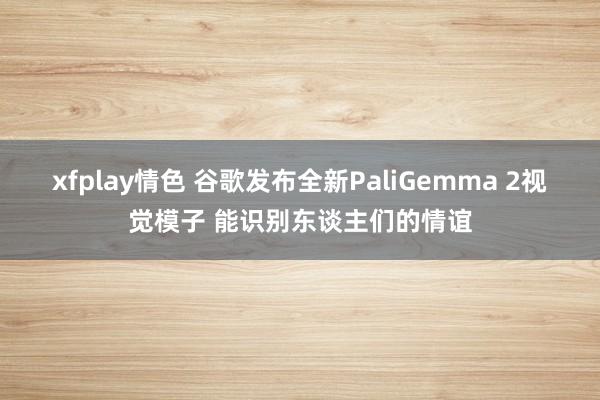 xfplay情色 谷歌发布全新PaliGemma 2视觉模子 能识别东谈主们的情谊