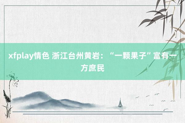 xfplay情色 浙江台州黄岩：“一颗果子”富有一方庶民