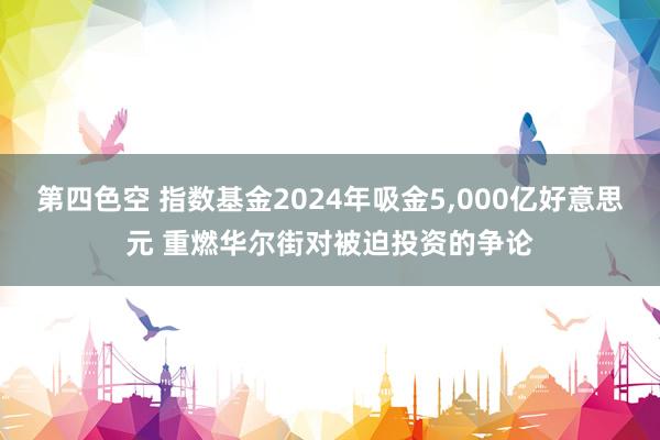 第四色空 指数基金2024年吸金5，000亿好意思元 重燃华尔街对被迫投资的争论