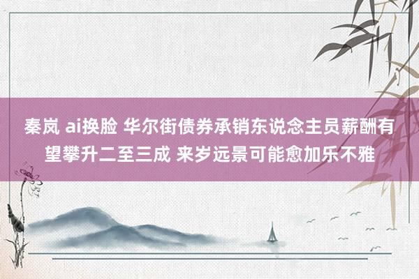 秦岚 ai换脸 华尔街债券承销东说念主员薪酬有望攀升二至三成 来岁远景可能愈加乐不雅