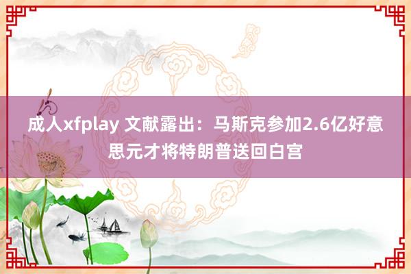 成人xfplay 文献露出：马斯克参加2.6亿好意思元才将特朗普送回白宫