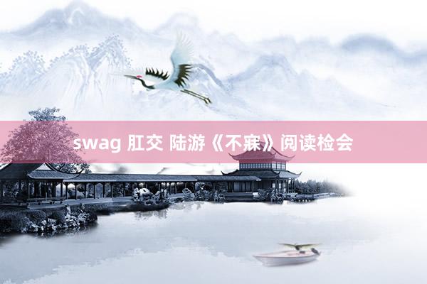 swag 肛交 陆游《不寐》阅读检会