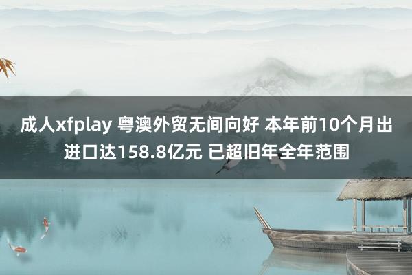 成人xfplay 粤澳外贸无间向好 本年前10个月出进口达158.8亿元 已超旧年全年范围