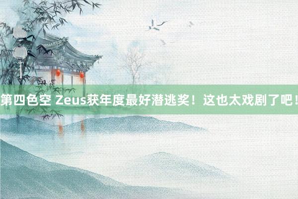 第四色空 Zeus获年度最好潜逃奖！这也太戏剧了吧！