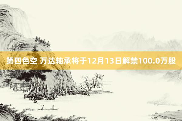 第四色空 万达轴承将于12月13日解禁100.0万股