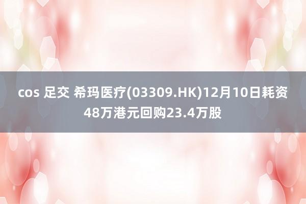 cos 足交 希玛医疗(03309.HK)12月10日耗资48万港元回购23.4万股