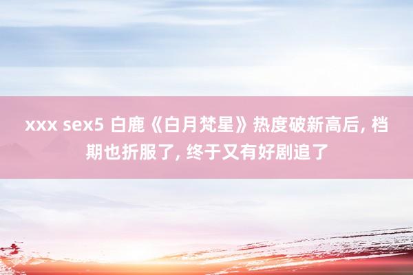 xxx sex5 白鹿《白月梵星》热度破新高后， 档期也折服了， 终于又有好剧追了