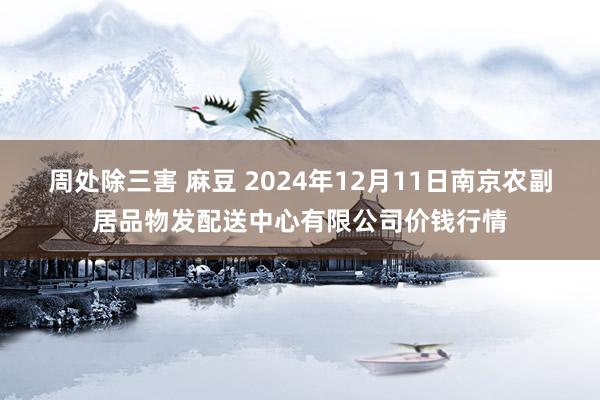 周处除三害 麻豆 2024年12月11日南京农副居品物发配送中心有限公司价钱行情