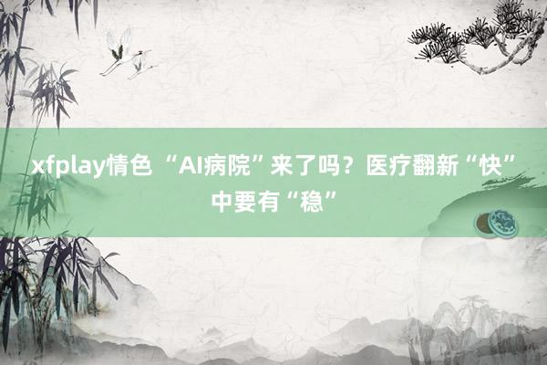 xfplay情色 “AI病院”来了吗？医疗翻新“快”中要有“稳”