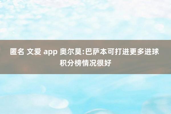 匿名 文爱 app 奥尔莫:巴萨本可打进更多进球 积分榜情况很好