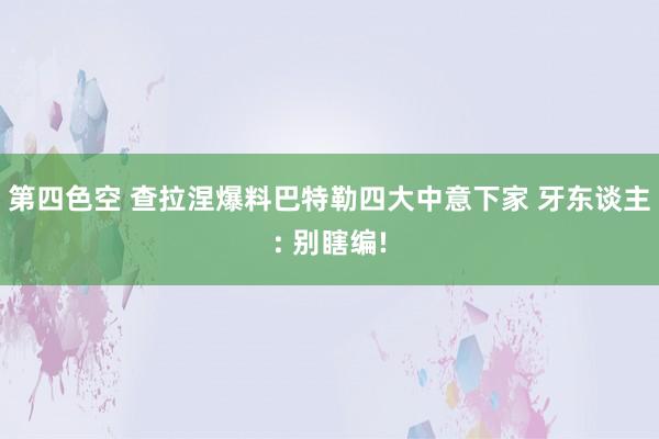 第四色空 查拉涅爆料巴特勒四大中意下家 牙东谈主: 别瞎编!