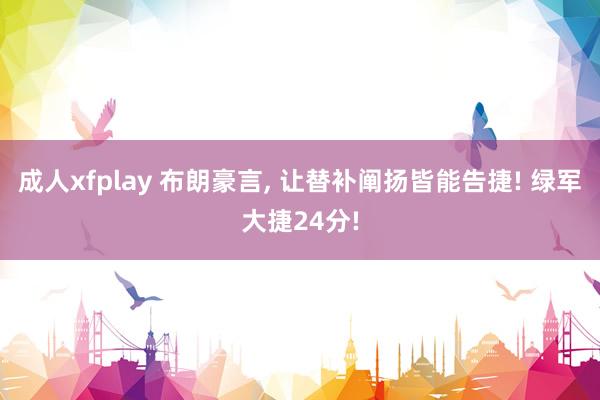 成人xfplay 布朗豪言， 让替补阐扬皆能告捷! 绿军大捷24分!