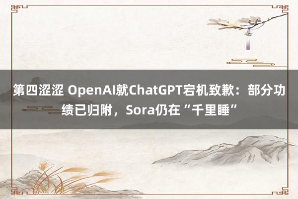 第四涩涩 OpenAI就ChatGPT宕机致歉：部分功绩已归附，Sora仍在“千里睡”