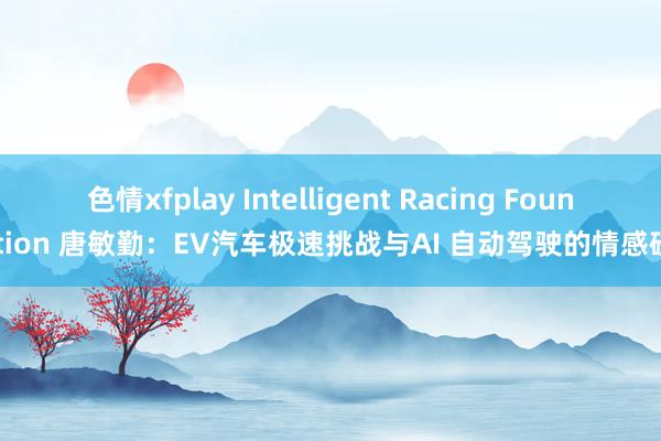 色情xfplay Intelligent Racing Foundation 唐敏勤：EV汽车极速挑战与AI 自动驾驶的情感碰撞