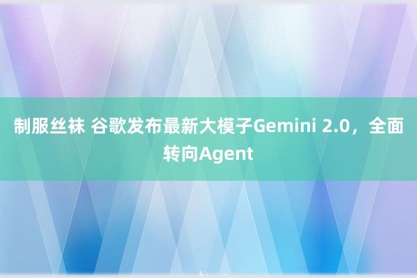 制服丝袜 谷歌发布最新大模子Gemini 2.0，全面转向Agent