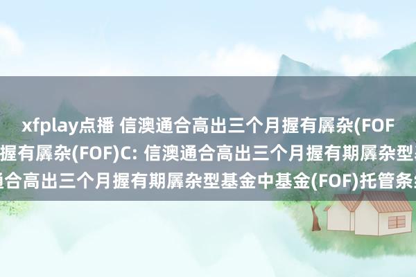 xfplay点播 信澳通合高出三个月握有羼杂(FOF)A，信澳通合高出三个月握有羼杂(FOF)C: 信澳通合高出三个月握有期羼杂型基金中基金(FOF)托管条约