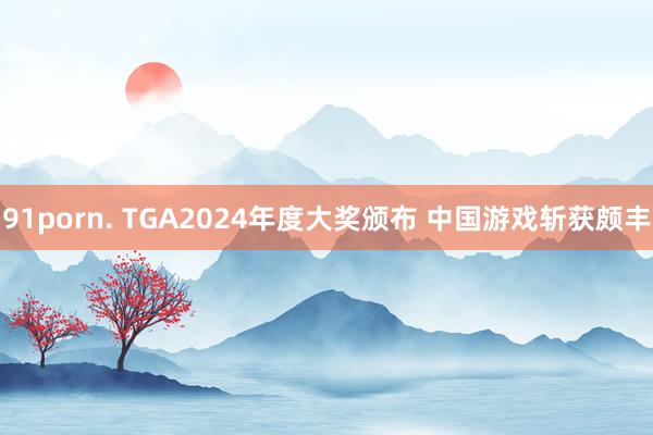 91porn. TGA2024年度大奖颁布 中国游戏斩获颇丰