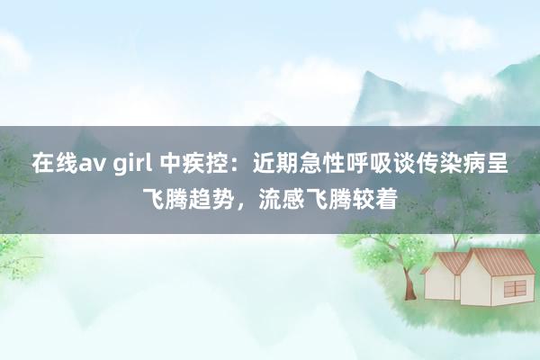 在线av girl 中疾控：近期急性呼吸谈传染病呈飞腾趋势，流感飞腾较着