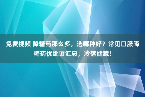 免费视频 降糖药那么多，选哪种好？常见口服降糖药优纰谬汇总，冷落储藏！