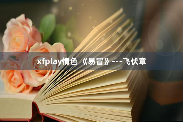 xfplay情色 《易冒》---飞伏章