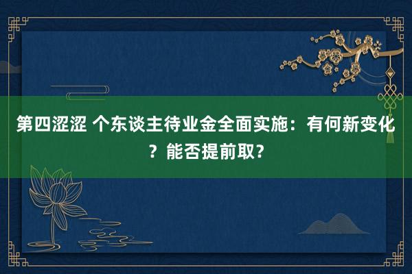 第四涩涩 个东谈主待业金全面实施：有何新变化？能否提前取？