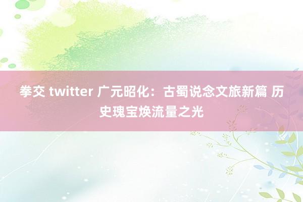 拳交 twitter 广元昭化：古蜀说念文旅新篇 历史瑰宝焕流量之光