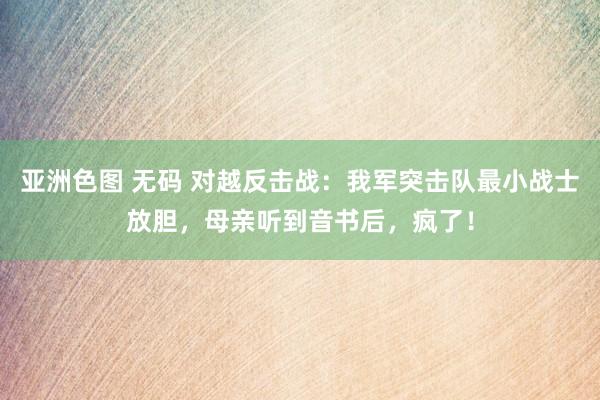 亚洲色图 无码 对越反击战：我军突击队最小战士放胆，母亲听到音书后，疯了！