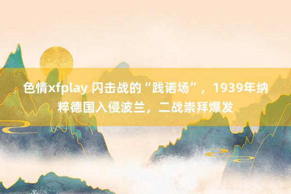 色情xfplay 闪击战的“践诺场”，1939年纳粹德国入侵波兰，二战崇拜爆发