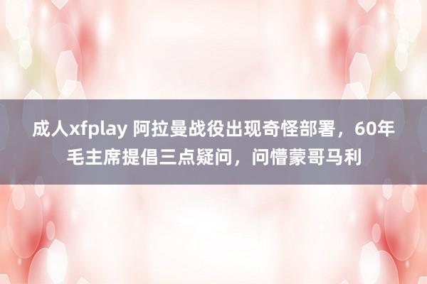 成人xfplay 阿拉曼战役出现奇怪部署，60年毛主席提倡三点疑问，问懵蒙哥马利