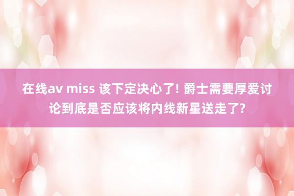 在线av miss 该下定决心了! 爵士需要厚爱讨论到底是否应该将内线新星送走了?