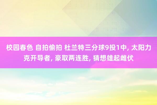 校园春色 自拍偷拍 杜兰特三分球9投1中， 太阳力克开导者， 豪取两连胜， 猜想雄起雌伏