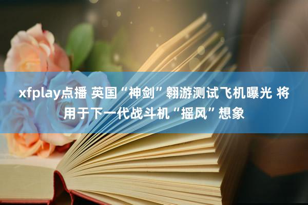 xfplay点播 英国“神剑”翱游测试飞机曝光 将用于下一代战斗机“摇风”想象