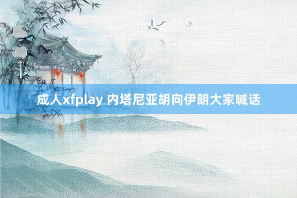 成人xfplay 内塔尼亚胡向伊朗大家喊话