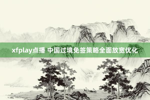 xfplay点播 中国过境免签策略全面放宽优化