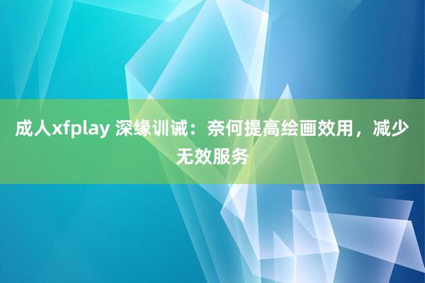 成人xfplay 深缘训诫：奈何提高绘画效用，减少无效服务