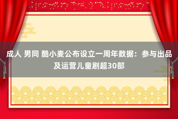 成人 男同 酷小麦公布设立一周年数据：参与出品及运营儿童剧超30部