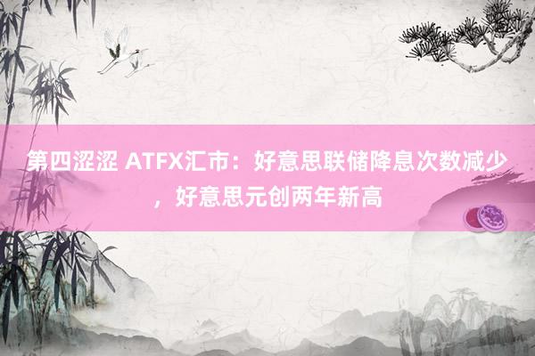 第四涩涩 ATFX汇市：好意思联储降息次数减少，好意思元创两年新高