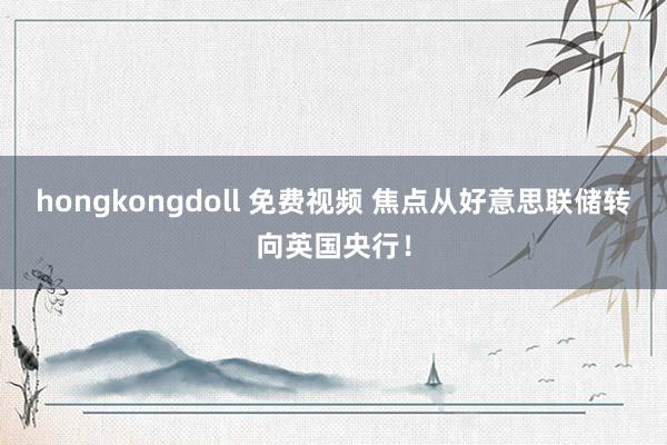 hongkongdoll 免费视频 焦点从好意思联储转向英国央行！