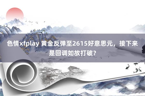 色情xfplay 黄金反弹至2615好意思元，接下来是回调如故打破？