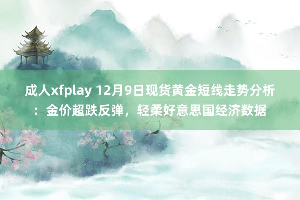 成人xfplay 12月9日现货黄金短线走势分析：金价超跌反弹，轻柔好意思国经济数据