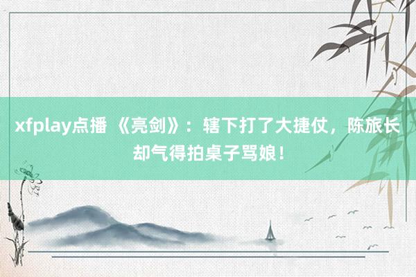 xfplay点播 《亮剑》：辖下打了大捷仗，陈旅长却气得拍桌子骂娘！